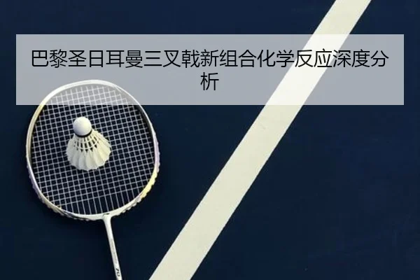巴黎圣日耳曼三叉戟新组合化学反应深度分析